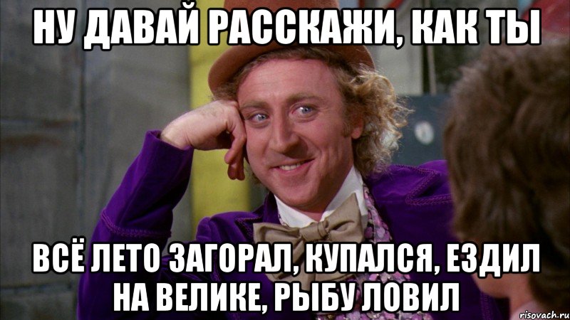 Ну давай расскажи, как ты всё лето загорал, купался, ездил на велике, рыбу ловил, Мем Ну давай расскажи (Вилли Вонка)