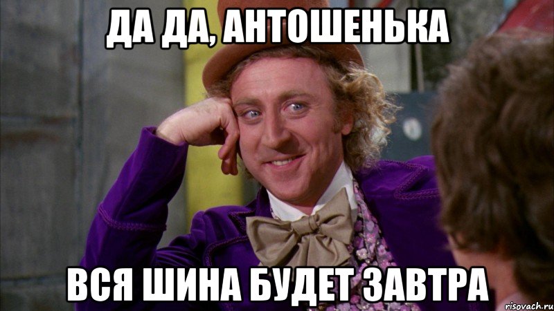 Да да, Антошенька Вся шина будет завтра, Мем Ну давай расскажи (Вилли Вонка)