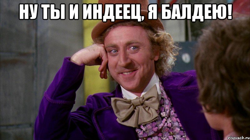 Ну ты и индеец, Я балдею! , Мем Ну давай расскажи (Вилли Вонка)