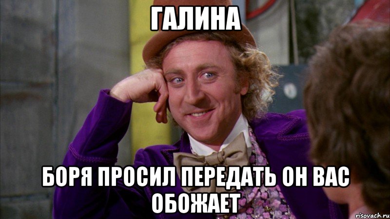ГАЛИНА БОРЯ ПРОСИЛ ПЕРЕДАТЬ ОН ВАС ОБОЖАЕТ, Мем Ну давай расскажи (Вилли Вонка)