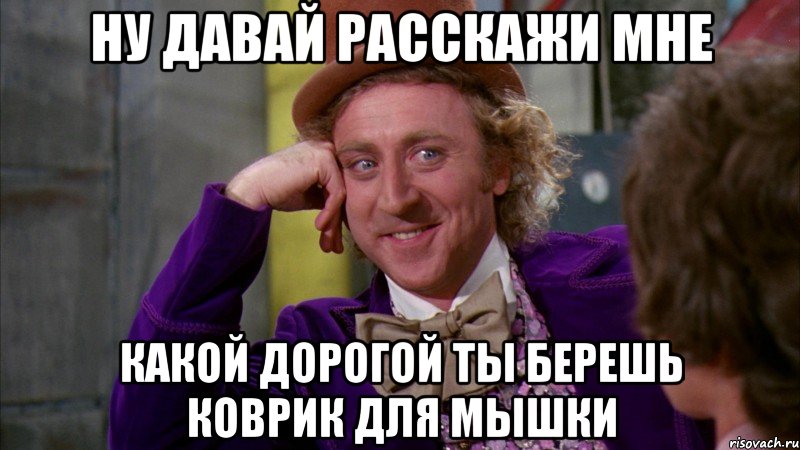 Ну давай расскажи мне Какой дорогой ты берешь коврик для мышки, Мем Ну давай расскажи (Вилли Вонка)