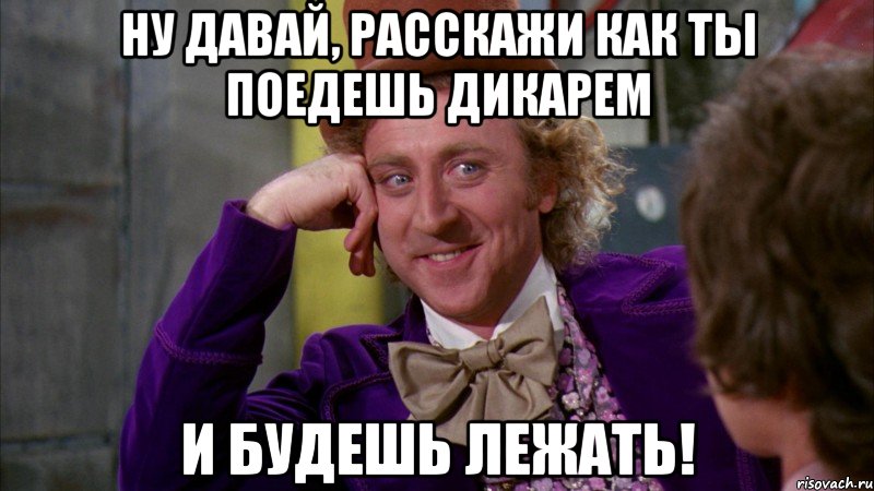 Ну давай, расскажи как ты поедешь ДИКАРЕМ и будешь лежать!, Мем Ну давай расскажи (Вилли Вонка)