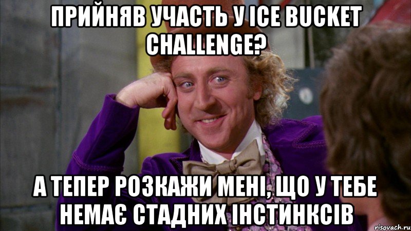 прийняв участь у Ice Bucket Challenge? а тепер розкажи мені, що у тебе немає стадних інстинксів, Мем Ну давай расскажи (Вилли Вонка)
