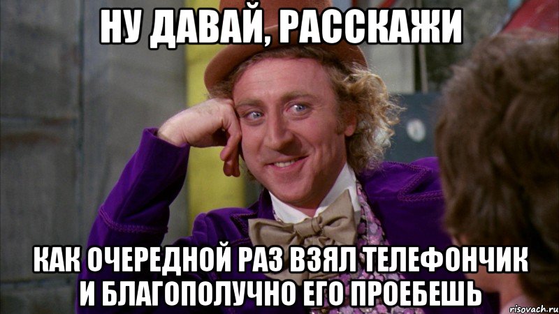 НУ ДАВАЙ, РАССКАЖИ КАК ОЧЕРЕДНОЙ РАЗ ВЗЯЛ ТЕЛЕФОНЧИК И БЛАГОПОЛУЧНО ЕГО ПРОЕБЕШЬ, Мем Ну давай расскажи (Вилли Вонка)