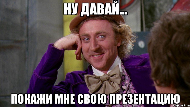Ну давай... Покажи мне свою презентацию, Мем Ну давай расскажи (Вилли Вонка)