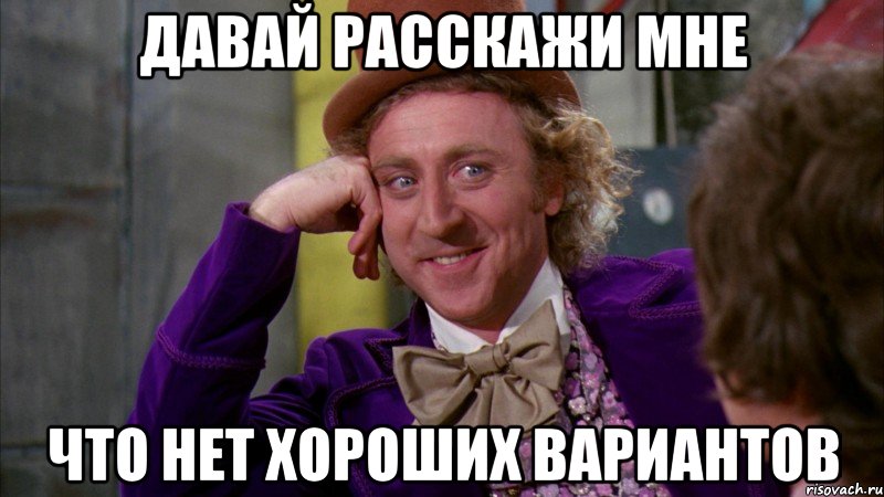 Давай расскажи мне Что нет хороших вариантов, Мем Ну давай расскажи (Вилли Вонка)