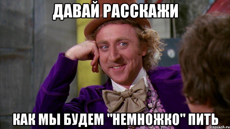 Давай расскажи Как мы будем "немножко" пить, Мем Ну давай расскажи (Вилли Вонка)