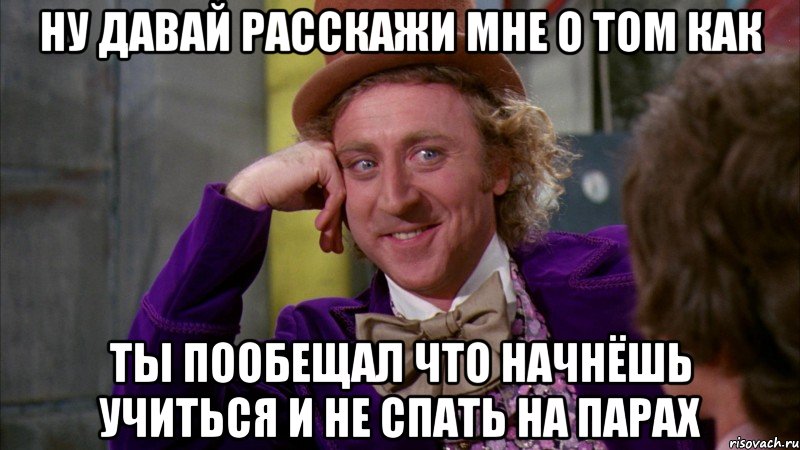 ну давай расскажи мне о том как ты пообещал что начнёшь учиться и не спать на парах, Мем Ну давай расскажи (Вилли Вонка)