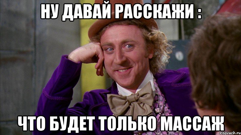 Ну давай расскажи : что будет только массаж, Мем Ну давай расскажи (Вилли Вонка)