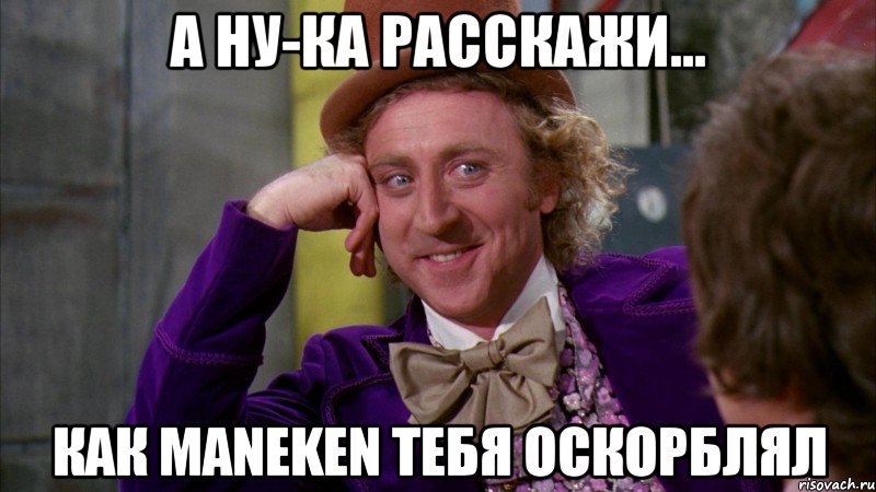 А НУ-КА РАССКАЖИ... КАК MANEKEN ТЕБЯ ОСКОРБЛЯЛ, Мем Ну давай расскажи (Вилли Вонка)