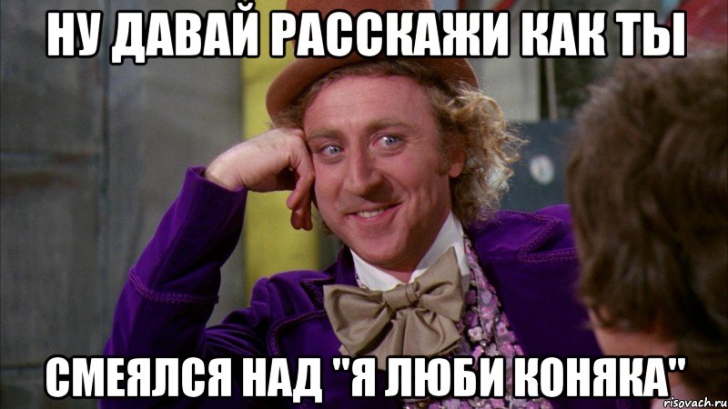 Ну давай расскажи как ты Смеялся над "я люби коняка", Мем Ну давай расскажи (Вилли Вонка)