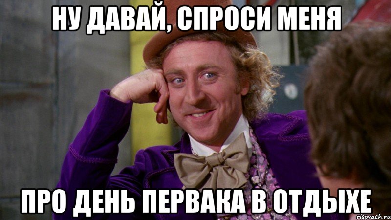 Ну давай, спроси меня про день первака в отдыхе, Мем Ну давай расскажи (Вилли Вонка)