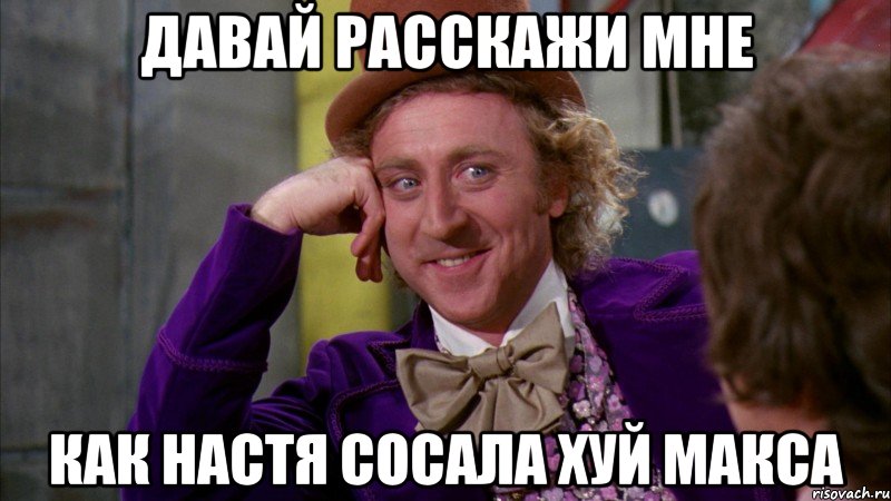 давай расскажи мне как настя сосала хуй макса, Мем Ну давай расскажи (Вилли Вонка)