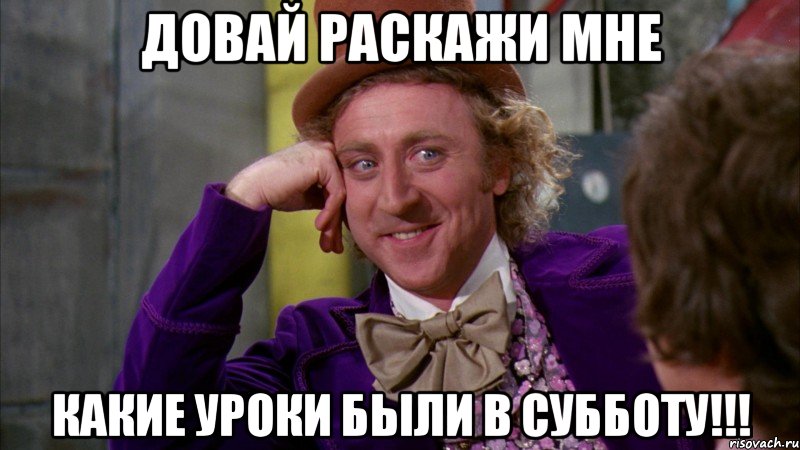 Довай раскажи мне Какие уроки были в субботу!!!, Мем Ну давай расскажи (Вилли Вонка)