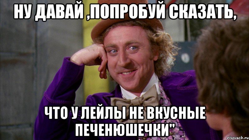 Ну давай ,попробуй сказать, Что у Лейлы не вкусные печенюшечки", Мем Ну давай расскажи (Вилли Вонка)
