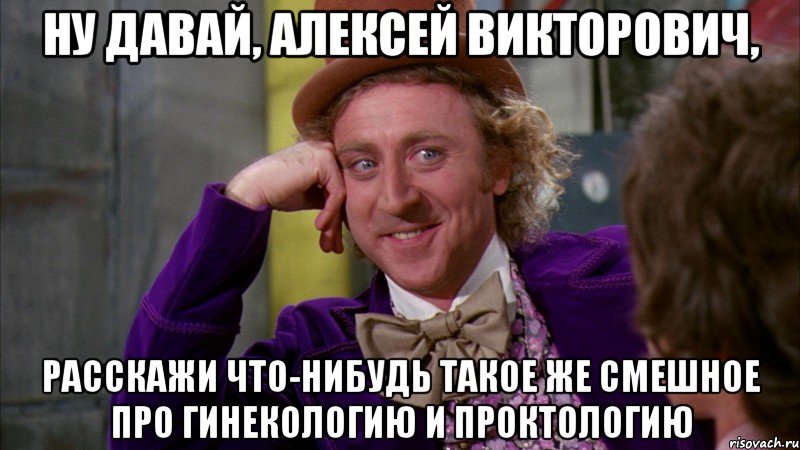 ну давай, Алексей Викторович, расскажи что-нибудь такое же смешное про гинекологию и проктологию, Мем Ну давай расскажи (Вилли Вонка)