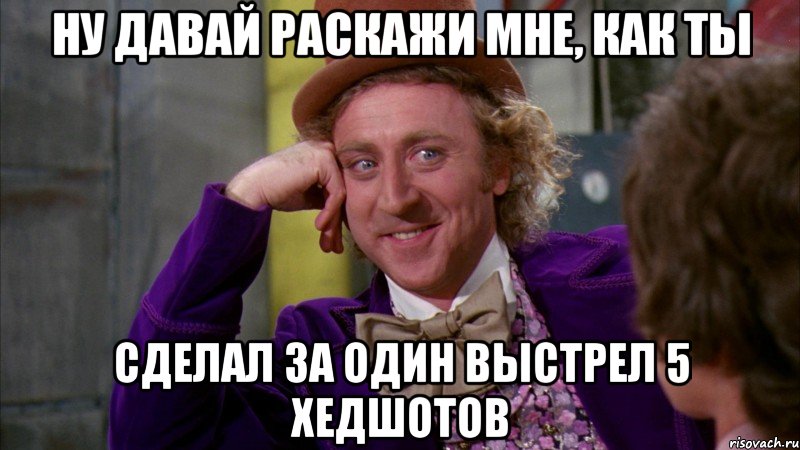 Ну давай раскажи мне, как ты сделал за один выстрел 5 хедшотов, Мем Ну давай расскажи (Вилли Вонка)