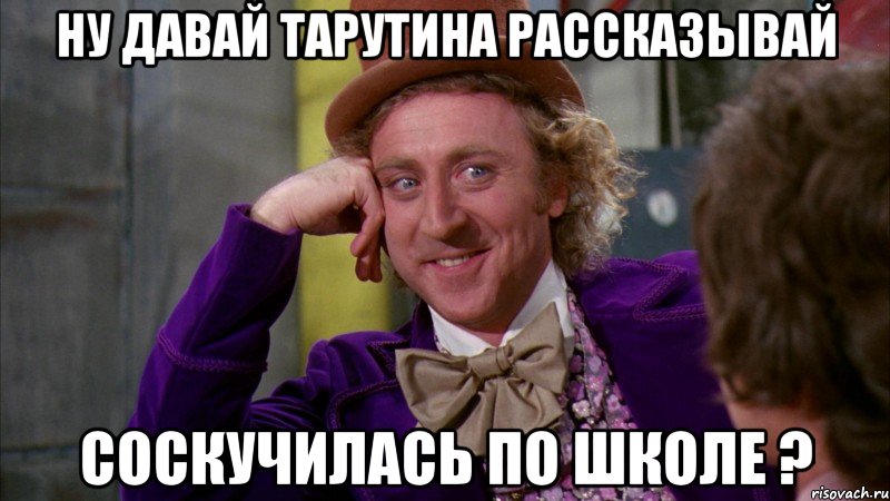 Ну давай Тарутина рассказывай Соскучилась по школе ?, Мем Ну давай расскажи (Вилли Вонка)