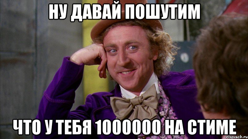Ну давай пошутим что у тебя 1000000 на стиме, Мем Ну давай расскажи (Вилли Вонка)