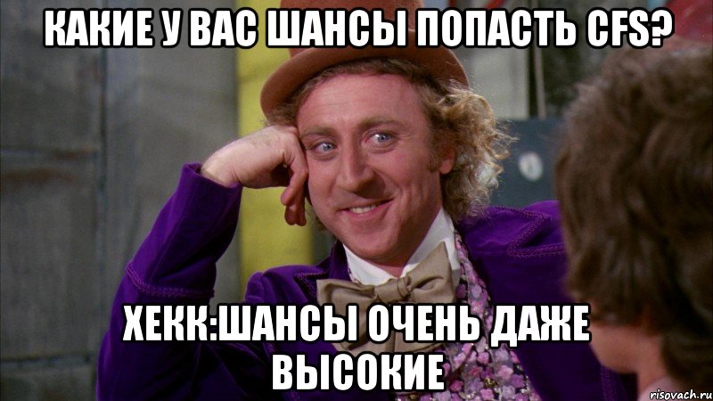 Какие у вас шансы попасть CFS? Хекк:Шансы очень даже высокие, Мем Ну давай расскажи (Вилли Вонка)