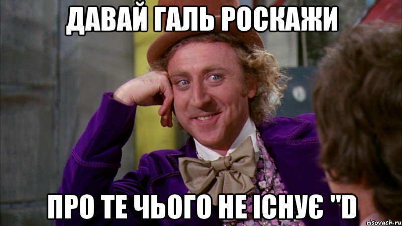 Давай Галь роскажи про те чього не існує "D, Мем Ну давай расскажи (Вилли Вонка)