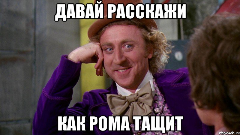 Давай расскажи КАК РОМА ТАЩИТ, Мем Ну давай расскажи (Вилли Вонка)