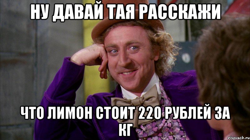 Ну давай Тая расскажи что лимон стоит 220 рублей за кг, Мем Ну давай расскажи (Вилли Вонка)