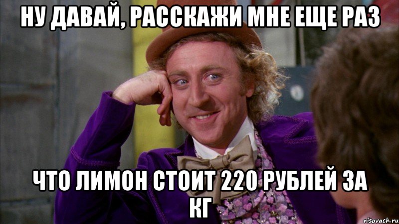 Ну давай, расскажи мне еще раз что лимон стоит 220 рублей за кг, Мем Ну давай расскажи (Вилли Вонка)