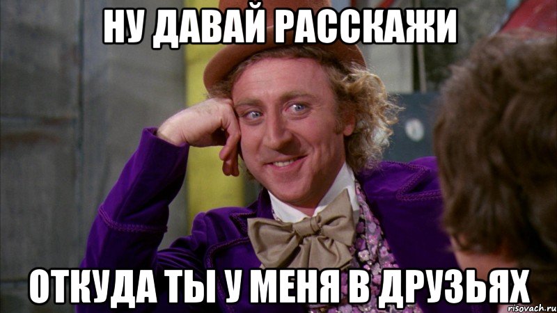 ну давай расскажи откуда ты у меня в друзьях, Мем Ну давай расскажи (Вилли Вонка)