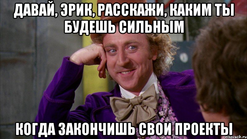 Давай, Эрик, расскажи, каким ты будешь сильным Когда закончишь свои проекты, Мем Ну давай расскажи (Вилли Вонка)
