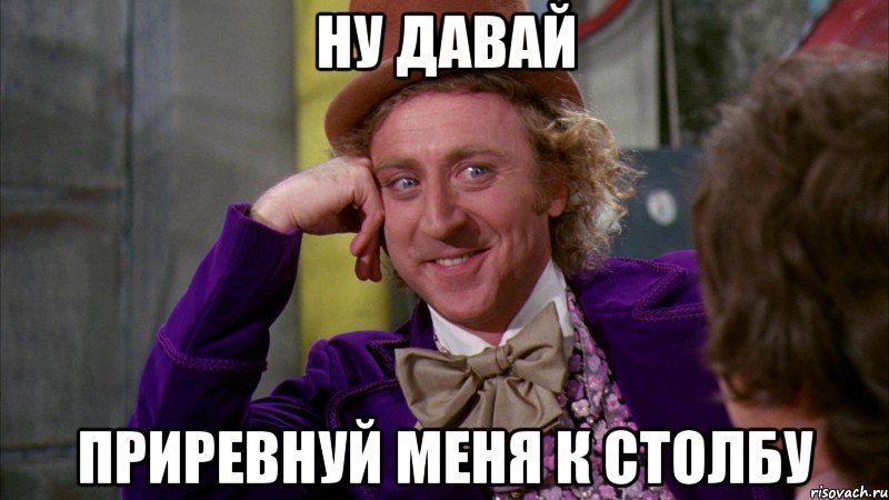 ну давай приревнуй меня к столбу, Мем Ну давай расскажи (Вилли Вонка)