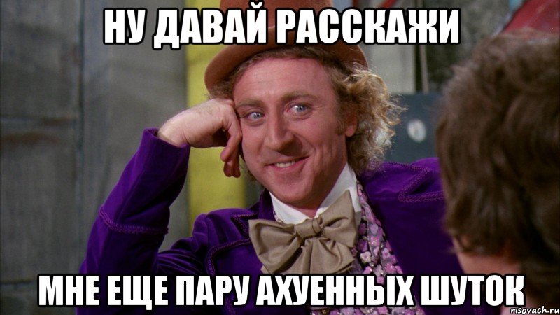 ну давай расскажи мне еще пару ахуенных шуток, Мем Ну давай расскажи (Вилли Вонка)