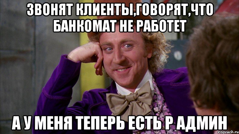 ЗВОНЯТ КЛИЕНТЫ,ГОВОРЯТ,ЧТО БАНКОМАТ НЕ РАБОТЕТ А У МЕНЯ ТЕПЕРЬ ЕСТЬ Р АДМИН, Мем Ну давай расскажи (Вилли Вонка)