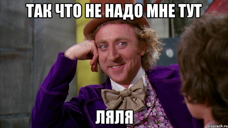 Так что не надо мне тут Ляля, Мем Ну давай расскажи (Вилли Вонка)