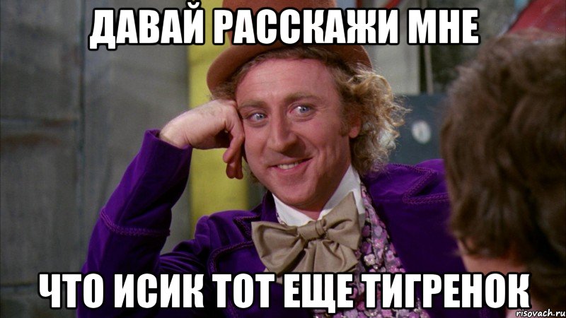 Давай расскажи мне Что Исик тот еще тигренок, Мем Ну давай расскажи (Вилли Вонка)