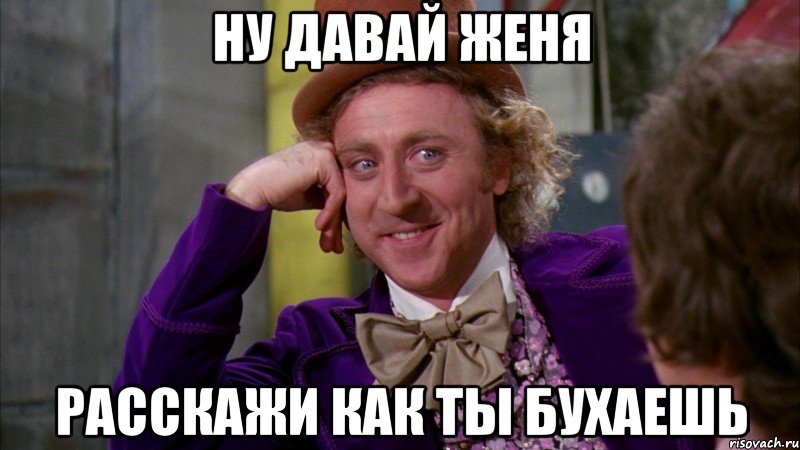 ну давай женя расскажи как ты бухаешь, Мем Ну давай расскажи (Вилли Вонка)