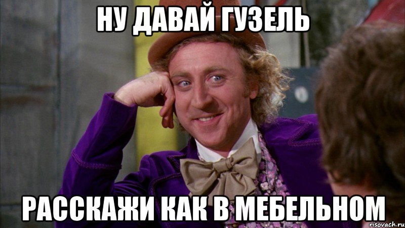 ну давай гузель расскажи как в мебельном, Мем Ну давай расскажи (Вилли Вонка)