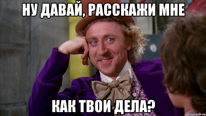 НУ ДАВАЙ, РАССКАЖИ МНЕ КАК ТВОИ ДЕЛА?, Мем Ну давай расскажи (Вилли Вонка)