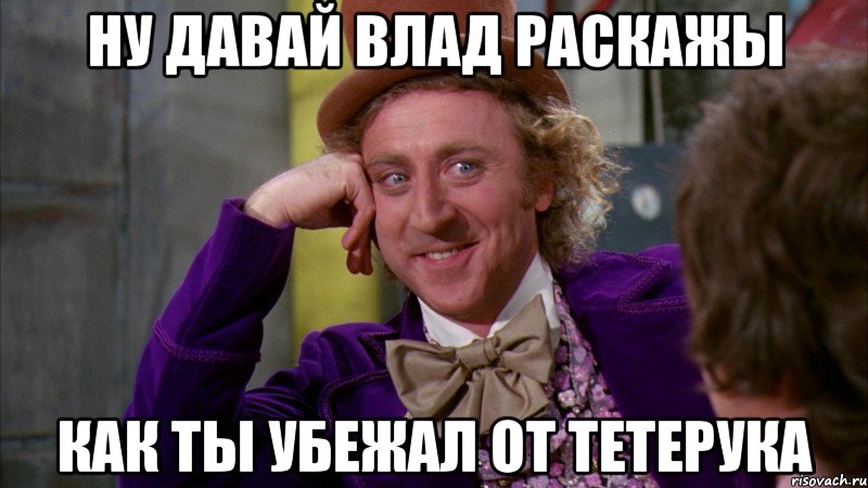 ну давай влад раскажы как ты убежал от тетерука, Мем Ну давай расскажи (Вилли Вонка)