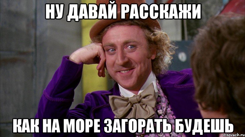 Ну давай расскажи как на море загорать будешь, Мем Ну давай расскажи (Вилли Вонка)