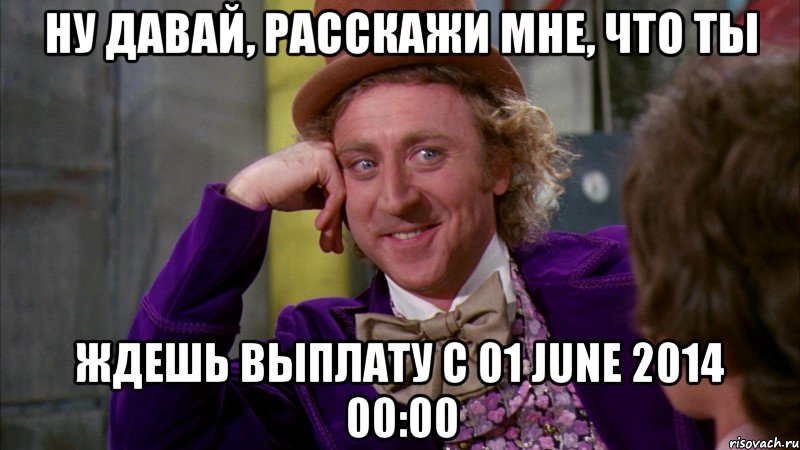 ну давай, расскажи мне, что ты ждешь выплату с 01 June 2014 00:00, Мем Ну давай расскажи (Вилли Вонка)