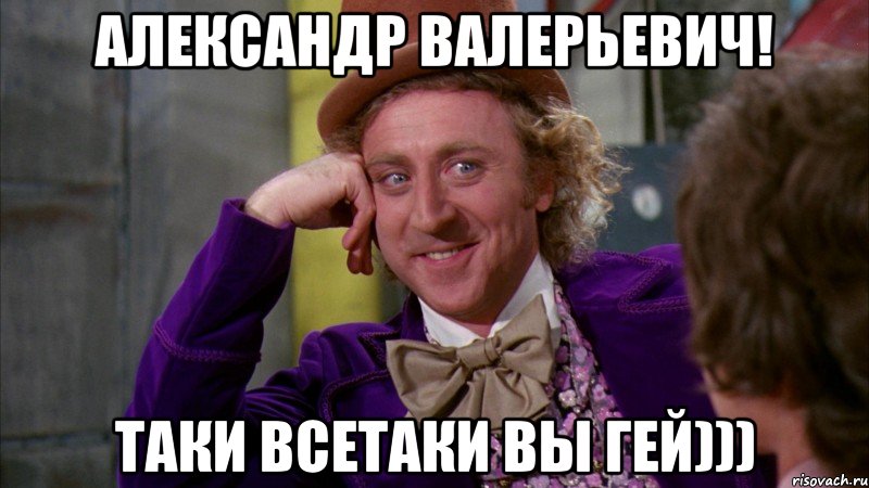 Александр Валерьевич! ТАки всетаки вы гей))), Мем Ну давай расскажи (Вилли Вонка)