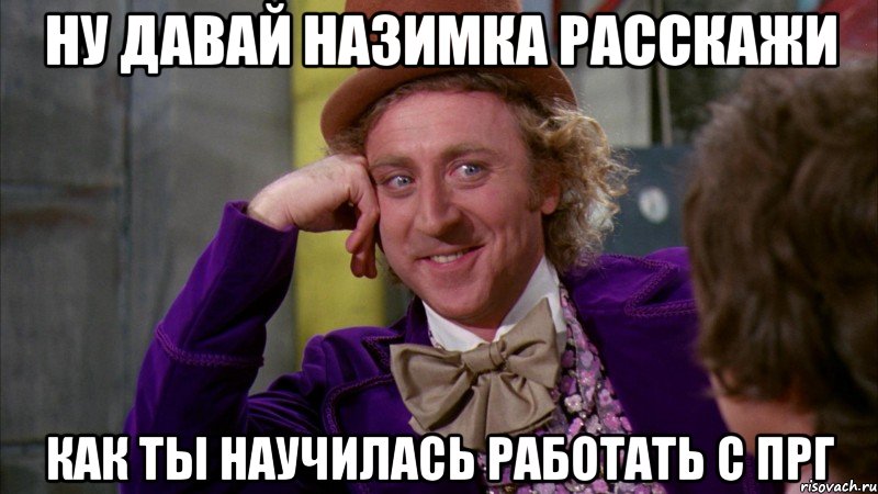 Ну давай Назимка расскажи как ты научилась работать с прг, Мем Ну давай расскажи (Вилли Вонка)
