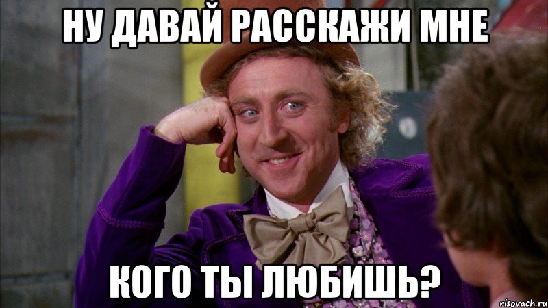 НУ ДАВАЙ РАССКАЖИ МНЕ КОГО ТЫ ЛЮБИШЬ?, Мем Ну давай расскажи (Вилли Вонка)