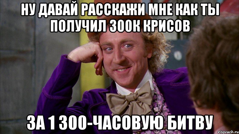Ну давай расскажи мне как ты получил 300к крисов за 1 300-часовую битву, Мем Ну давай расскажи (Вилли Вонка)