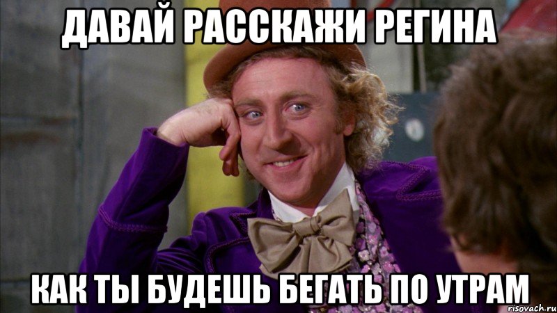 Давай расскажи Регина как ты будешь бегать по утрам, Мем Ну давай расскажи (Вилли Вонка)