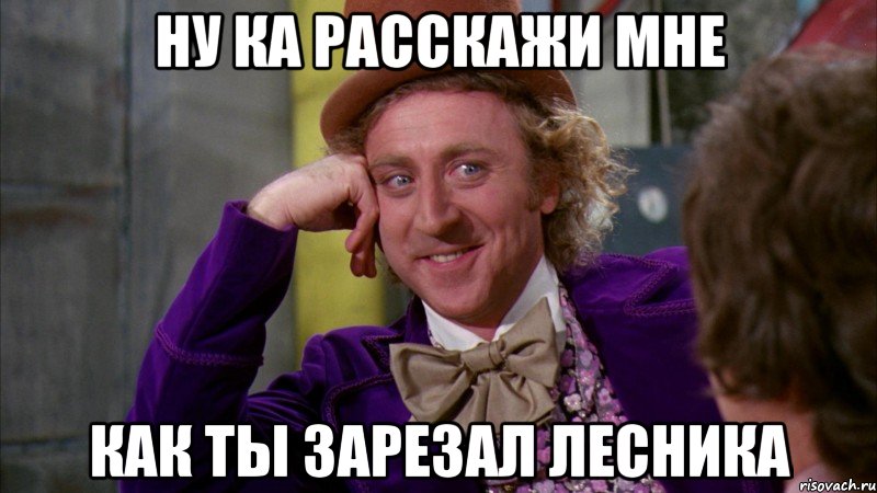 ну ка расскажи мне как ты зарезал лесника, Мем Ну давай расскажи (Вилли Вонка)