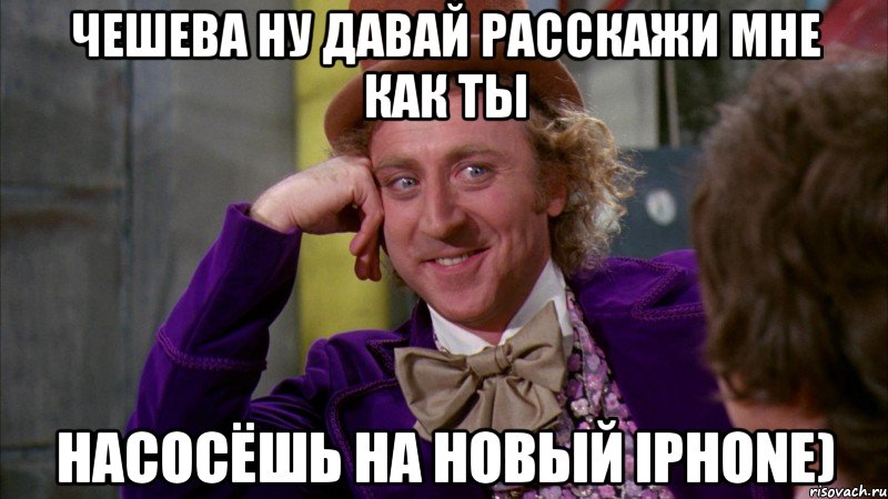 чешева ну давай расскажи мне как ты насосёшь на новый iphone), Мем Ну давай расскажи (Вилли Вонка)
