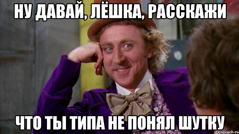 Ну давай, Лёшка, расскажи что ты типа не понял шутку, Мем Ну давай расскажи (Вилли Вонка)