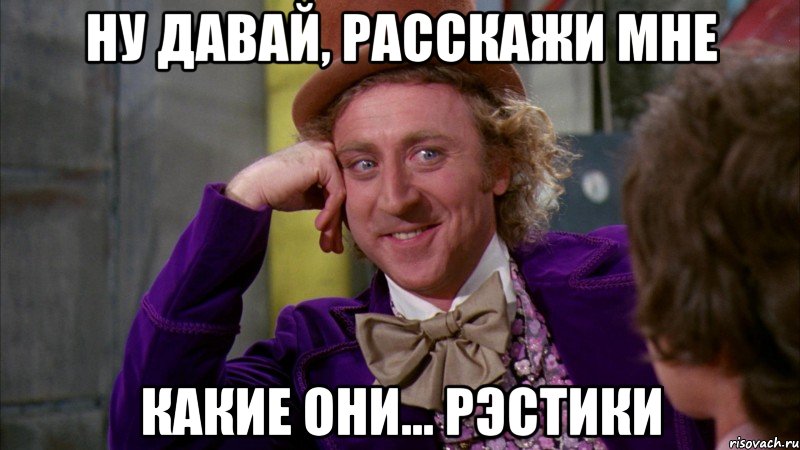 ну давай, расскажи мне какие они... рэстики, Мем Ну давай расскажи (Вилли Вонка)